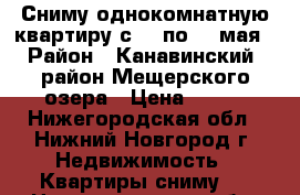 Сниму однокомнатную квартиру с 02 по 14 мая › Район ­ Канавинский, район Мещерского озера › Цена ­ 800 - Нижегородская обл., Нижний Новгород г. Недвижимость » Квартиры сниму   . Нижегородская обл.,Нижний Новгород г.